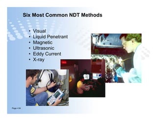Six Most Common NDT Methods
• Visual
• Liquid Penetrant
• Magnetic
• Ultrasonic
• Eddy Current
• X-ray
Page  64
• Visual
• Liquid Penetrant
• Magnetic
• Ultrasonic
• Eddy Current
• X-ray
 