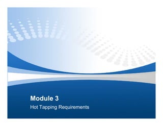 Module 3
Hot Tapping Requirements
 