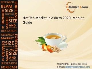 RESEARCH
FORECAST
BEAM
DEMAND
SIZE
RESEARCH
MARKET
SIZE
AND
RESEARCH
AND
RESEARCH&
RESEARCH
FORECAST
MARKET
DEMAND
SIZE
RESEARCH
MARKET
SIZE
AND
RESEARCH
AND
RESEARCH&
FORECAST
Hot Tea Market in Asia to 2020: Market
Guide
TELEPHONE: +1 (855) 711-1555
E-MAIL: sales@researchbeam.com
 