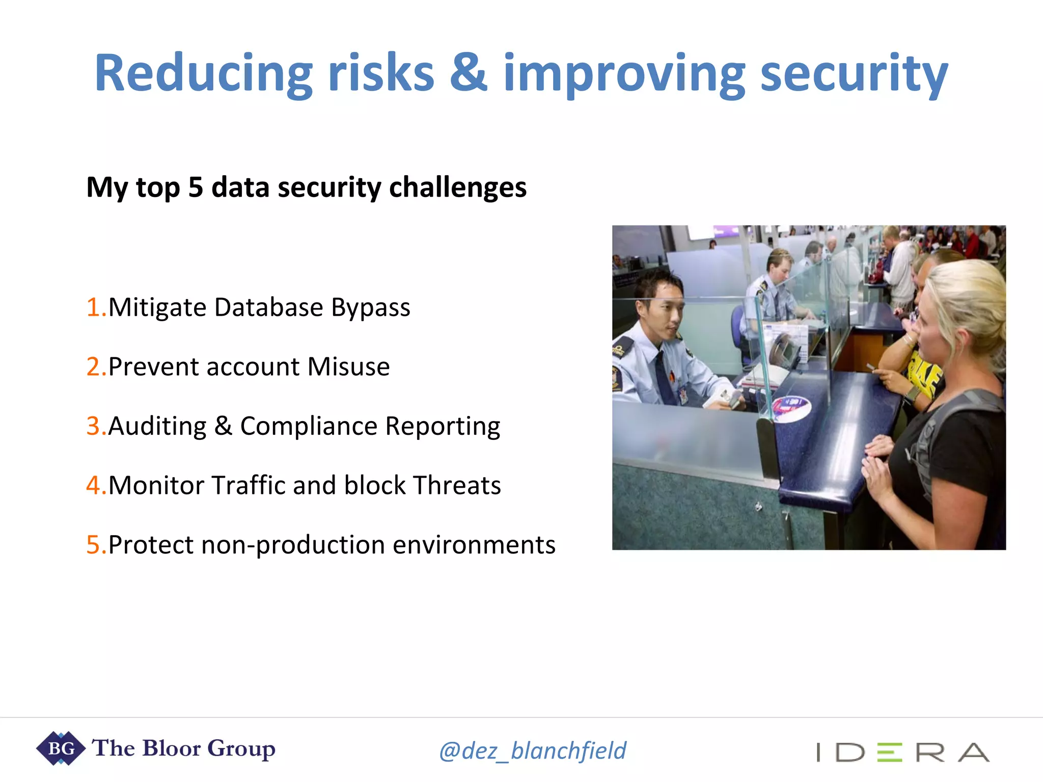@dez_blanchfield
Reducing risks & improving security
My top 5 data security challenges
1.Mitigate Database Bypass
2.Prevent account Misuse
3.Auditing & Compliance Reporting
4.Monitor Traffic and block Threats
5.Protect non-production environments
 