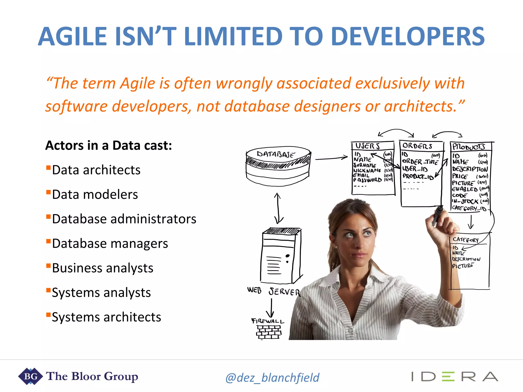 @dez_blanchfield
“The term Agile is often wrongly associated exclusively with
software developers, not database designers or architects.”
Actors in a Data cast:
Data architects
Data modelers
Database administrators
Database managers
Business analysts
Systems analysts
Systems architects
AGILE ISN’T LIMITED TO DEVELOPERS