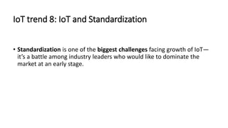 IoT trend 8: IoT and Standardization
• Standardization is one of the biggest challenges facing growth of IoT—
it’s a battle among industry leaders who would like to dominate the
market at an early stage.
 