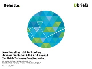 Now trending: Hot technology
developments for 2019 and beyond
The Dbriefs Technology Executives series
Bill Briggs, principal, Deloitte Consulting LLP
Scott Buchholz, managing director, Deloitte Consulting LLP
November 9, 2018
 