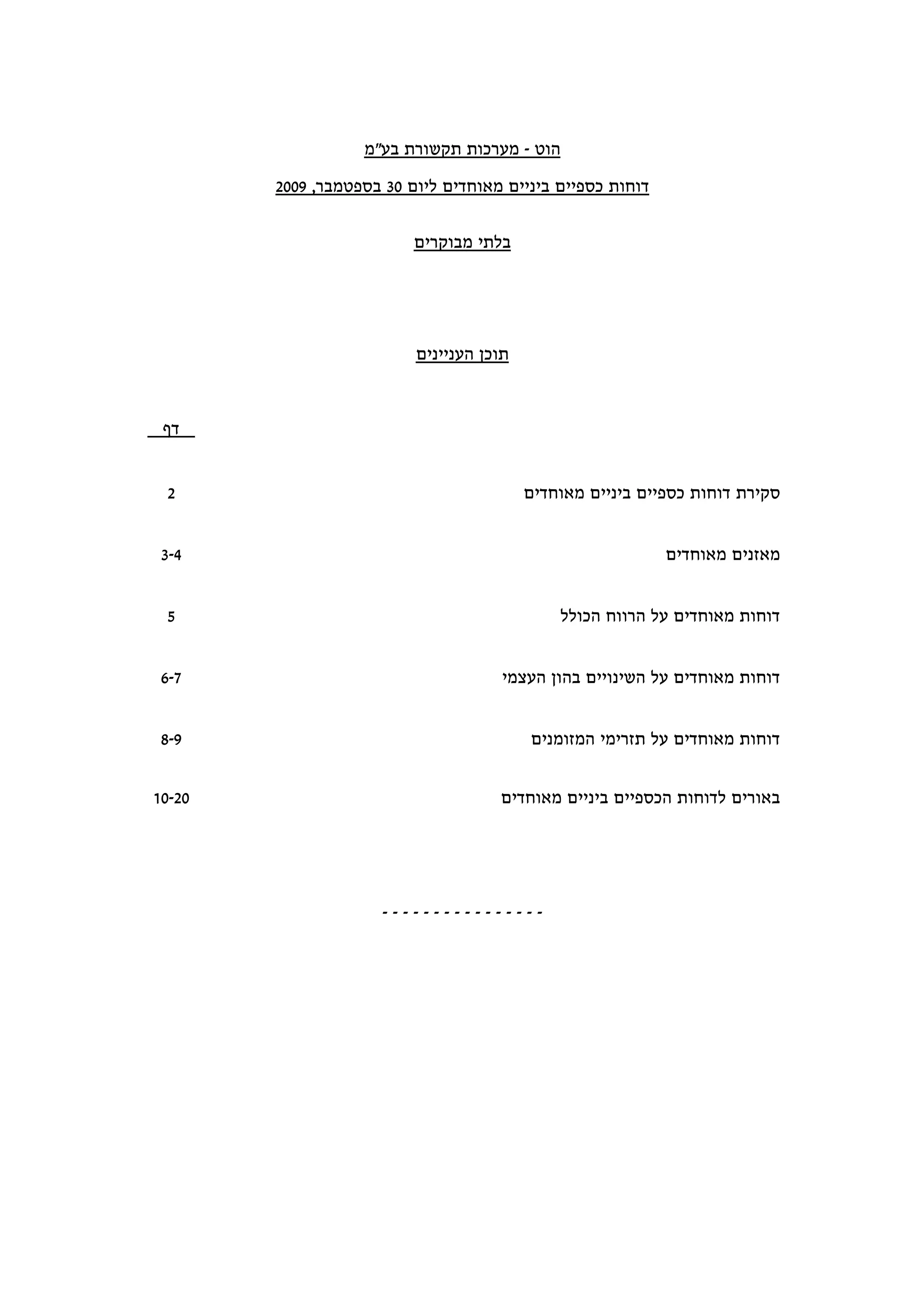 ‫הוט - מערכות תקשורת בע"מ‬

        ‫דוחות כספיים ביניים מאוחדים ליום 03 בספטמבר, 9002‬


                          ‫בלתי מבוקרים‬




                          ‫תוכן העניינים‬



 ‫דף‬


 ‫2‬                                        ‫סקירת דוחות כספיים ביניים מאוחדים‬


 ‫4-3‬                                                        ‫מאזנים מאוחדים‬


 ‫5‬                                            ‫דוחות מאוחדים על הרווח הכולל‬


 ‫7-6‬                                  ‫דוחות מאוחדים על השינויים בהון העצמי‬


 ‫9-8‬                                      ‫דוחות מאוחדים על תזרימי המזומנים‬


‫02-01‬                                ‫באורים לדוחות הכספיים ביניים מאוחדים‬




                      ‫----------------‬
 