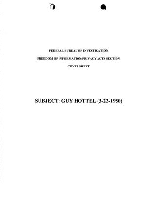 7!                                     I




       FEDERAL
       BUREAU              OF INVESTIGATION


FREEDOM OF   INFORNIATION/PRIVACY ACTS            SECTION


                   COVER SHEET




SUBJECT: GUY            HOTTEL -22-1950!
 