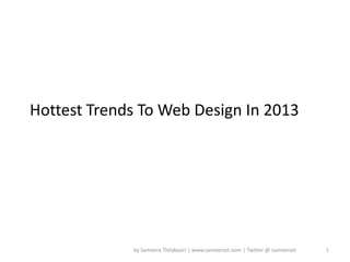 Hottest Trends To Web Design In 2013




             by Sameera Thilakasiri | www.sameerast.com | Twitter @ sameerast   1
 