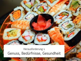 Herausforderung 1 
Genuss, Bedürfnisse, Gesundheit 
 