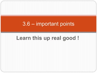 Learn this up real good !
3.6 – important points
 