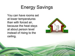 Energy Savings
You can have rooms set
at lower temperatures
than with forced air,
because the heat stays
at about person level
instead of rising to the
ceiling.
 