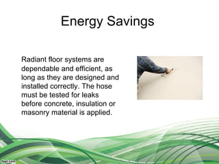 Energy Savings

Radiant floor systems are
dependable and efficient, as
long as they are designed and
installed correctly. The hose
must be tested for leaks
before concrete, insulation or
masonry material is applied.
 