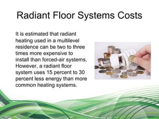 Radiant Floor Systems Costs
It is estimated that radiant
heating used in a multilevel
residence can be two to three
times more expensive to
install than forced-air systems.
However, a radiant floor
system uses 15 percent to 30
percent less energy than more
common heating systems.
 