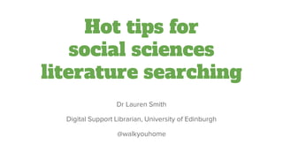 Hot tips for
social sciences
literature searching
Dr Lauren Smith
Digital Support Librarian, University of Edinburgh
@walkyouhome
 