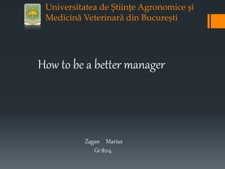 Universitatea de Științe Agronomice și
Medicină Veterinară din București
How to be a better manager
Zagan Marius
Gr.8214
 