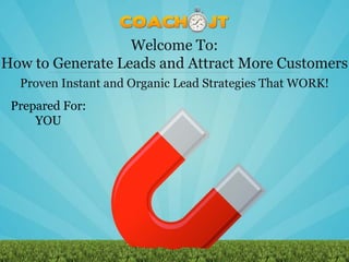 Welcome To:
How to Generate Leads and Attract More Customers
  Proven Instant and Organic Lead Strategies That WORK!
 Prepared For:
     YOU
 