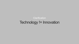 Clarification
Technology != Innovation
 