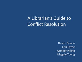 A Librarian’s Guide to Conflict Resolution Dustin Boone Erin Byrne Jennifer Pilling  Maggie Young 