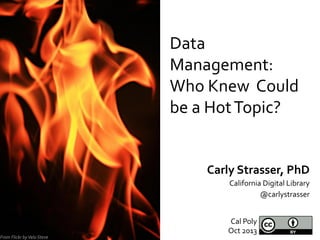 Data	
  
Management:	
  
Who	
  Knew	
  	
  Could	
  
be	
  a	
  Hot	
  Topic?	
  
Carly	
  Strasser,	
  PhD	
  
California	
  Digital	
  Library	
  
@carlystrasser	
  

From	
  Flickr	
  by	
  Velo	
  Steve	
  

Cal	
  Poly	
  
Oct	
  2013	
  

 