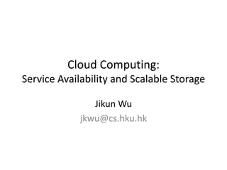 Cloud Computing:
Service Availability and Scalable Storage

                Jikun Wu
             jkwu@cs.hku.hk
 