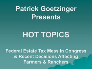 Patrick Goetzinger Presents HOT TOPICS Federal Estate Tax Mess in Congress & Recent Decisions Affecting Farmers & Ranchers 
