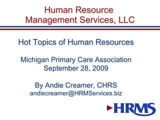 Human Resource  Management Services, LLC Hot Topics of Human Resources Michigan Primary Care Association September 28, 2009 By Andie Creamer, CHRS [email_address] 