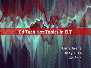 Carla Arena
May 2014
Goiânia
Ed Tech Hot Topics in ELT
 