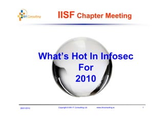 IISF Chapter Meeting
                         p          g




             What s
             What’s Hot In Infosec
                      For
                     2010

28/01/2010       Copyright © BH IT Consulting Ltd   www.bhconsulting.ie   1
 