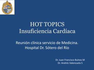 HOT TOPICS
Insuficiencia Cardíaca
Reunión clínica servicio de Medicina.
Hospital Dr. Sótero del Río
Dr. Juan Francisco Bulnes M
Dr. Andrés Valenzuela S
 