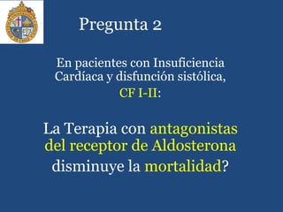 Pregunta 2
En pacientes con Insuficiencia
Cardíaca y disfunción sistólica,
CF I-II:
La Terapia con antagonistas
del receptor de Aldosterona
disminuye la mortalidad?
 