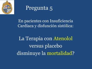 Pregunta 5
En pacientes con Insuficiencia
Cardíaca y disfunción sistólica:
La Terapia con Atenolol
versus placebo
disminuye la mortalidad?
 