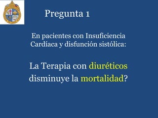 Pregunta 1
En pacientes con Insuficiencia
Cardíaca y disfunción sistólica:
La Terapia con diuréticos
disminuye la mortalidad?
 