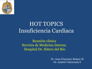 HOT TOPICS
Insuficiencia Cardíaca
Reunión clínica
Servicio de Medicina Interna.
Hospital Dr. Sótero del Río
Dr. Juan Francisco Bulnes M
Dr. Andrés Valenzuela S
 