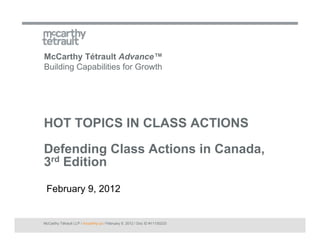 McCarthy Tétrault Advance™
Building Capabilities for Growth




HOT TOPICS IN CLASS ACTIONS

Defending Class Actions in Canada,
3rd Edition

 February 9, 2012


McCarthy Tétrault LLP / mccarthy.ca / February 9, 2012 / Doc ID #11150233
 