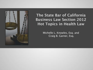 The State Bar of California
Business Law Section 2012
 Hot Topics in Health Law
                 
                 
   Michelle L. Knowles, Esq. and
       Craig B. Garner, Esq.
 