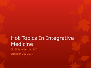 Hot Topics In Integrative
Medicine
Jill Schneiderhan MD
October 20, 2017
 