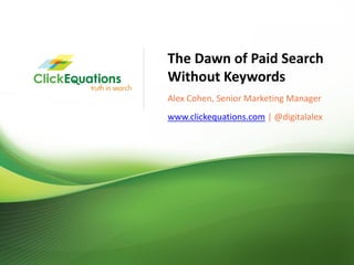 The Dawn of Paid Search
                             Without Keywords
                             Alex Cohen, Senior Marketing Manager
                             www.clickequations.com | @digitalalex




© Copyright 2011 ClickEquations Inc. All Rights Reserved CONFIDENTIAL   @digitalalex   1
 
