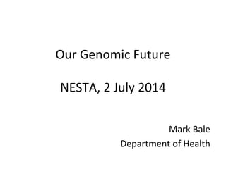 Our Genomic Future
NESTA, 2 July 2014
Mark Bale
Department of Health
 