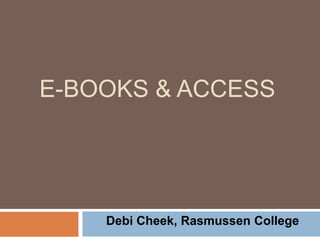 E-BOOKS & ACCESS
Debi Cheek, Rasmussen College
 