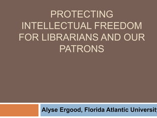 PROTECTING
INTELLECTUAL FREEDOM
FOR LIBRARIANS AND OUR
PATRONS
Alyse Ergood, Florida Atlantic University
 