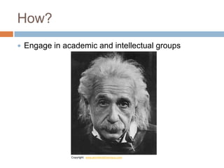 How?
 Engage in academic and intellectual groups
Copyright: www.jenniferdefrancisco.com
 