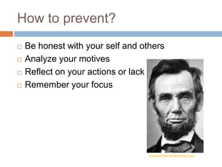 How to prevent?
 Be honest with your self and others
 Analyze your motives
 Reflect on your actions or lack of
 Remember your focus
Copyright: www.askville.amazon.com
 