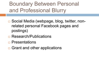 Boundary Between Personal
and Professional Blurry
 Social Media (webpage, blog, twitter, non-
related personal Facebook pages and
postings)
 Research/Publications
 Presentations
 Grant and other applications
 
