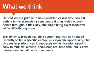 What we think
Out-of-Home is primed to be an enabler for real time content
both in terms of reaching consumers during mult...