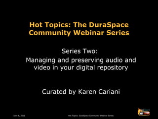 Hot Topics: The DuraSpace
               Community Webinar Series

                          Series Two:
               Managing and preserving audio and
                 video in your digital repository


                   Curated by Karen Cariani


June 6, 2012                Hot Topics: DuraSpace Community Webinar Series
 
