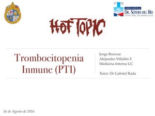 16 de Agosto de 2016
Trombocitopenia
Inmune (PTI)
Jorge Browne
Alejandro Villalón F.
Medicina Interna UC
Tutor: Dr Gabriel Rada
 