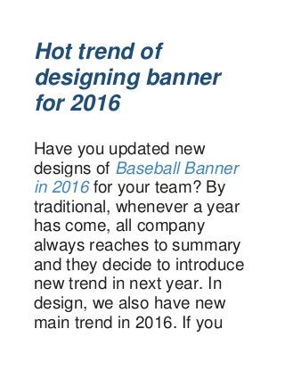 Hot trend of
designing banner
for 2016
Have you updated new
designs of Baseball Banner
in 2016 for your team? By
traditional, whenever a year
has come, all company
always reaches to summary
and they decide to introduce
new trend in next year. In
design, we also have new
main trend in 2016. If you
 