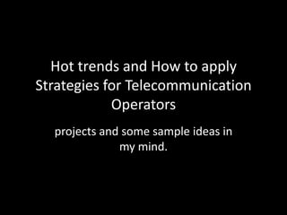 Hot trends and How to apply
Strategies for Telecommunication
Operators
projects and some sample ideas in
my mind.

Tansu Dasli

 