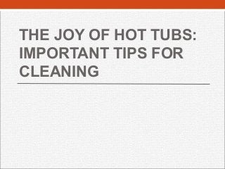 THE JOY OF HOT TUBS:
IMPORTANT TIPS FOR
CLEANING
 