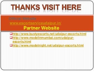 Official Website
:www.escortserviceudaipur.in/
Partner Website
http://www.bustyescorts.net/udaipur-escorts.html
http://www.modelinmumbai.com/udaipur-
escorts.html
http://www.modelnight.net/udaipur-escorts.html
 