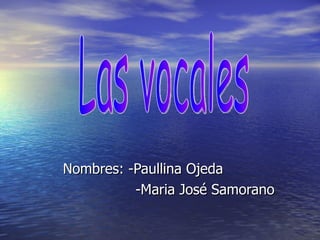Nombres: -Paullina Ojeda -Maria José Samorano  Las vocales 