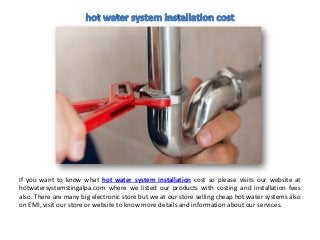 If you want to know what hot water system installation cost so please visits our website at
hotwatersystemstingalpa.com where we listed our products with costing and installation fees
also. There are many big electronic store but we at our store selling cheap hot water systems also
on EMI, visit our store or website to know more details and information about our services.
 